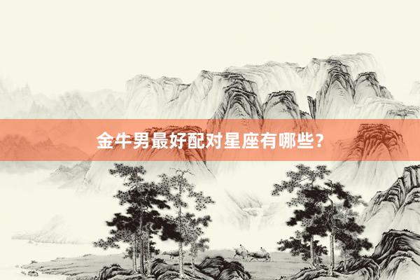 金牛男最好配对星座有哪些？