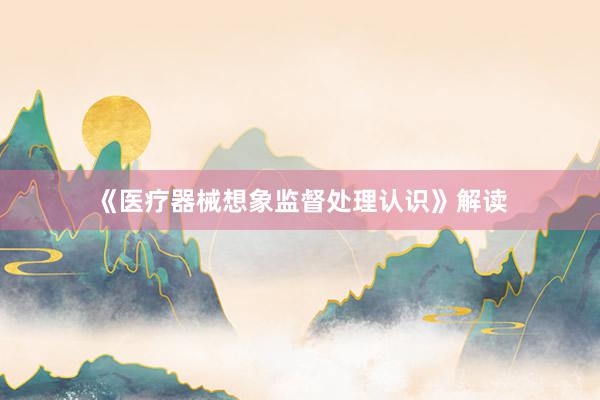 《医疗器械想象监督处理认识》解读